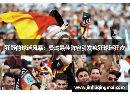 狂野的球迷风暴：曼城最佳阵容引发疯狂球迷狂欢