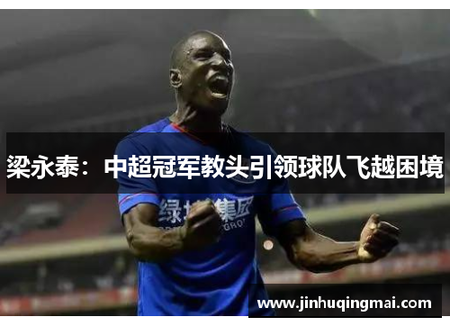 梁永泰：中超冠军教头引领球队飞越困境