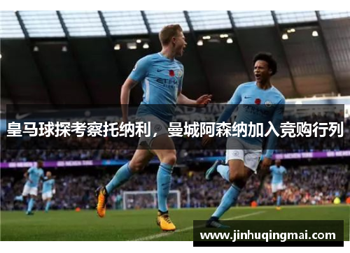 皇马球探考察托纳利，曼城阿森纳加入竞购行列